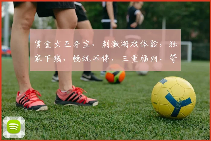 赏金女王夺宝，刺激游戏体验，独家下载，畅玩不停，三重福利，等你来拿，一触即达