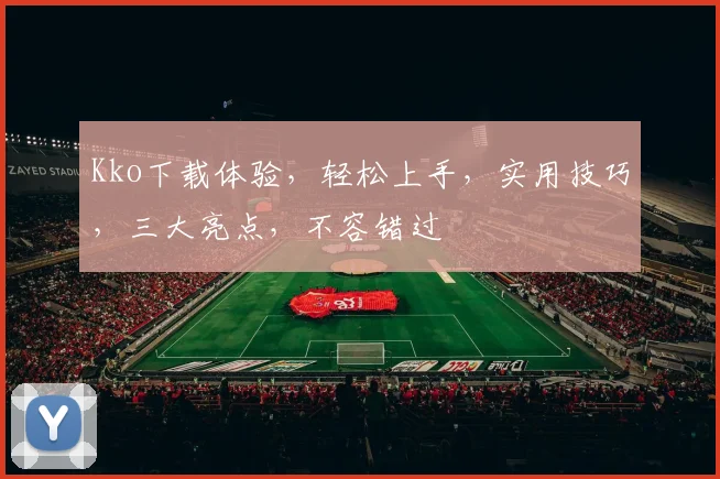Kko下载体验，轻松上手，实用技巧，三大亮点，不容错过