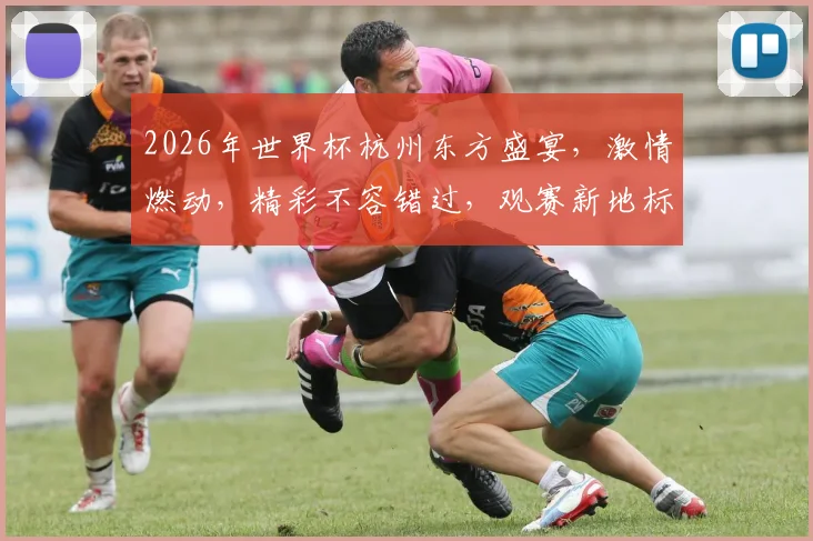 2026年世界杯杭州东方盛宴，激情燃动，精彩不容错过，观赛新地标