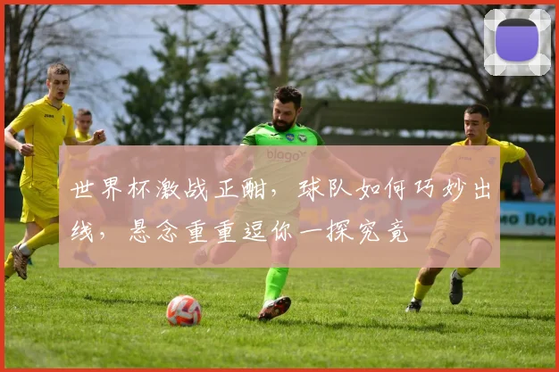 世界杯激战正酣，球队如何巧妙出线，悬念重重逗你一探究竟