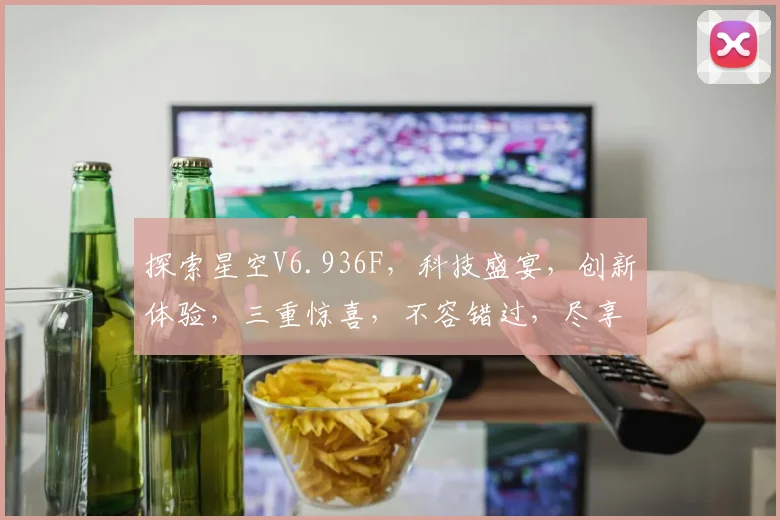 探索星空V6.936F，科技盛宴，创新体验，三重惊喜，不容错过，尽享视觉盛宴