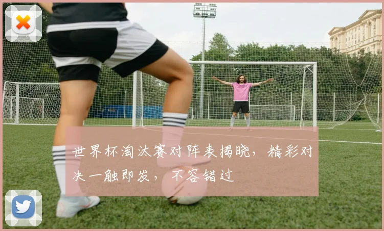 世界杯淘汰赛对阵表揭晓，精彩对决一触即发，不容错过