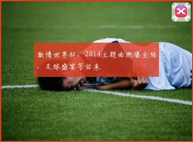 激情世界杯，2014主题曲燃爆全场，足球盛宴等你来