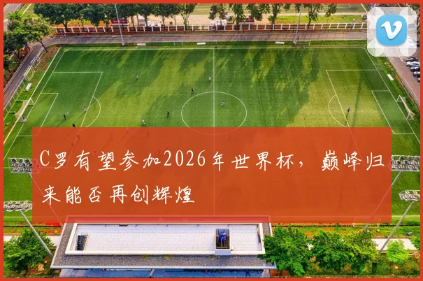 C罗有望参加2026年世界杯，巅峰归来能否再创辉煌