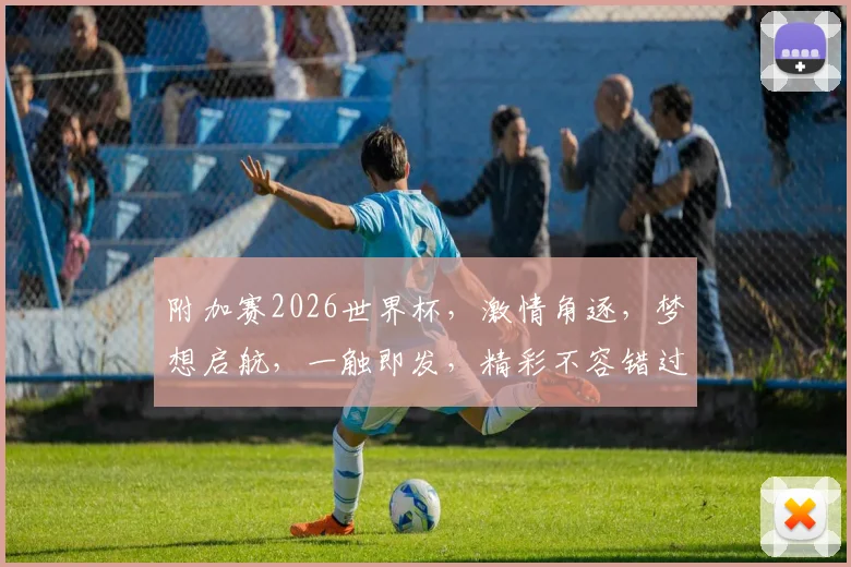 附加赛2026世界杯，激情角逐，梦想启航，一触即发，精彩不容错过，共赴盛宴。
