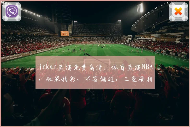 jrkan直播免费高清，体育直播NBA，独家精彩，不容错过，三重福利，等你来享