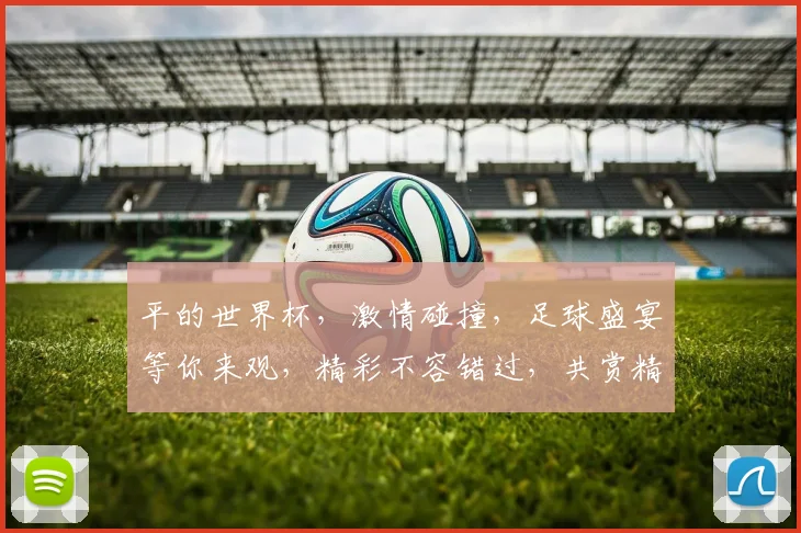 平的世界杯，激情碰撞，足球盛宴等你来观，精彩不容错过，共赏精彩赛事