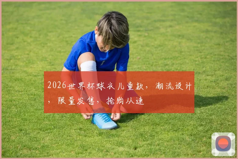 2026世界杯球衣儿童款，潮流设计，限量发售，抢购从速