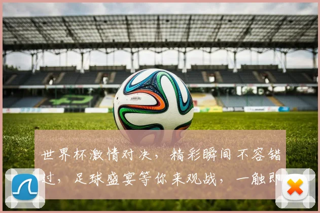 世界杯激情对决，精彩瞬间不容错过，足球盛宴等你来观战，一触即发
