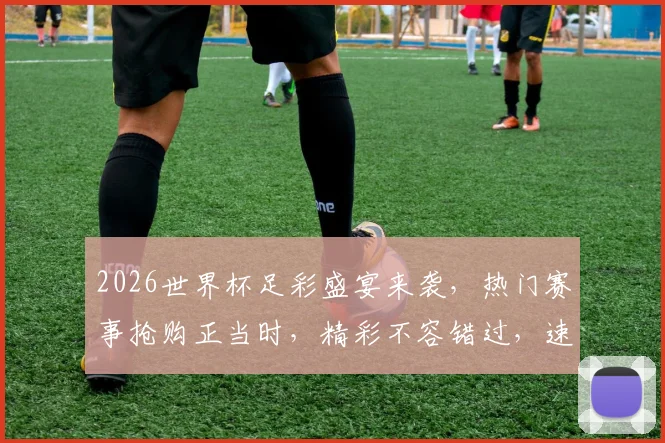2026世界杯足彩盛宴来袭，热门赛事抢购正当时，精彩不容错过，速来参与