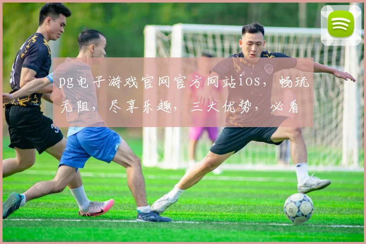 pg电子游戏官网官方网站ios，畅玩无阻，尽享乐趣，三大优势，必看攻略